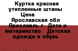 Куртка красная  утепленные штаны › Цена ­ 1 000 - Ярославская обл., Ярославль г. Дети и материнство » Детская одежда и обувь   